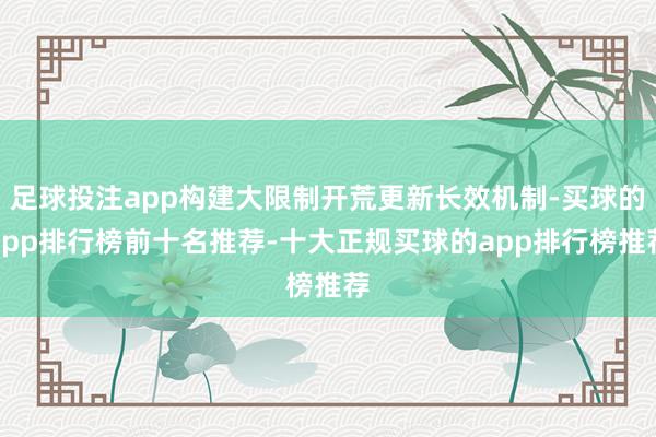 足球投注app构建大限制开荒更新长效机制-买球的app排行榜前十名推荐-十大正规买球的app排行榜推荐
