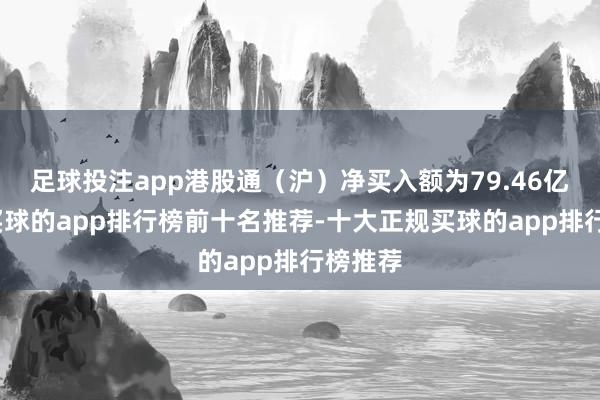 足球投注app港股通（沪）净买入额为79.46亿港元-买球的app排行榜前十名推荐-十大正规买球的app排行榜推荐