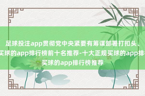 足球投注app贯彻党中央紧要有筹谋部署打扣头、搞变通-买球的app排行榜前十名推荐-十大正规买球的app排行榜推荐