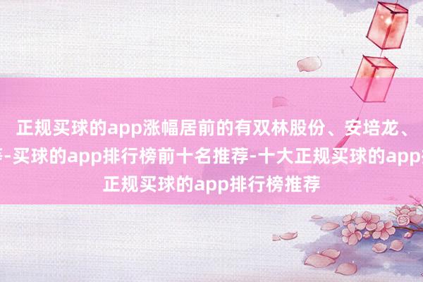 正规买球的app涨幅居前的有双林股份、安培龙、德艺文创等-买球的app排行榜前十名推荐-十大正规买球的app排行榜推荐