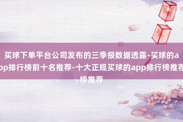 买球下单平台公司发布的三季报数据透露-买球的app排行榜前十名推荐-十大正规买球的app排行榜推荐