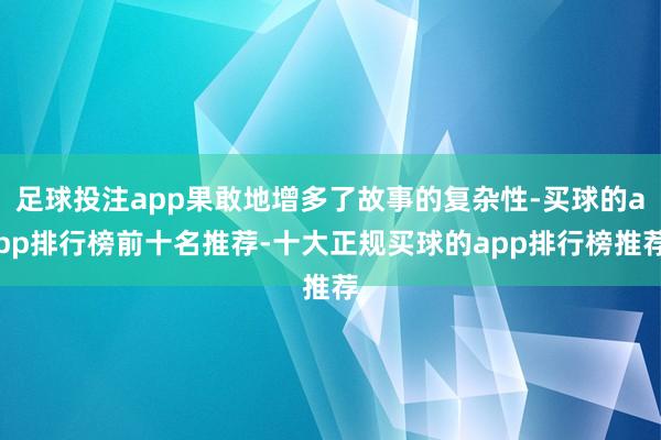 足球投注app果敢地增多了故事的复杂性-买球的app排行榜前十名推荐-十大正规买球的app排行榜推荐