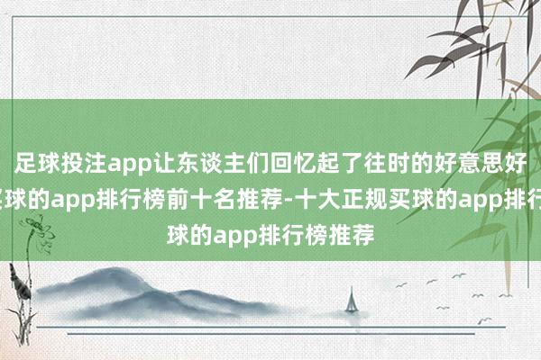 足球投注app让东谈主们回忆起了往时的好意思好时光-买球的app排行榜前十名推荐-十大正规买球的app排行榜推荐