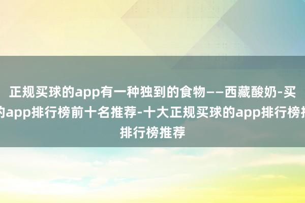 正规买球的app有一种独到的食物——西藏酸奶-买球的app排行榜前十名推荐-十大正规买球的app排行榜推荐