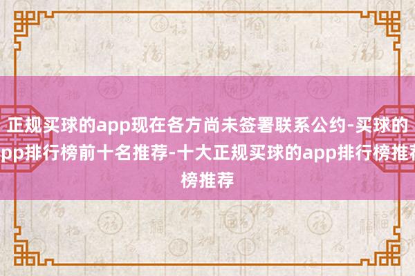 正规买球的app现在各方尚未签署联系公约-买球的app排行榜前十名推荐-十大正规买球的app排行榜推荐
