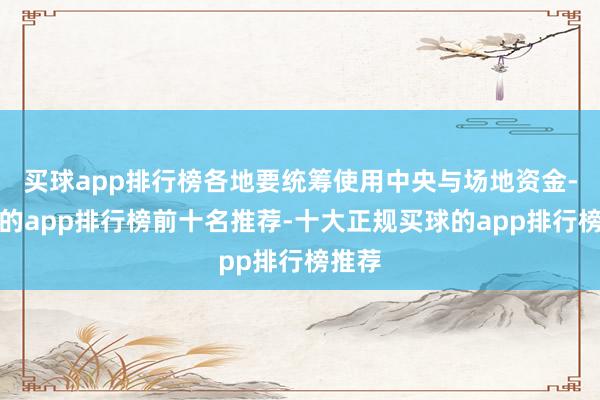买球app排行榜各地要统筹使用中央与场地资金-买球的app排行榜前十名推荐-十大正规买球的app排行榜推荐