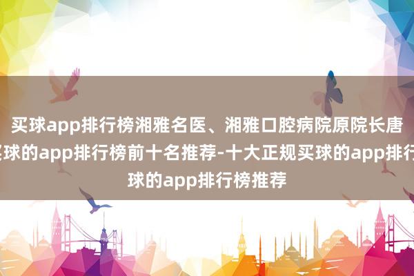 买球app排行榜湘雅名医、湘雅口腔病院原院长唐瞻贵-买球的app排行榜前十名推荐-十大正规买球的app排行榜推荐