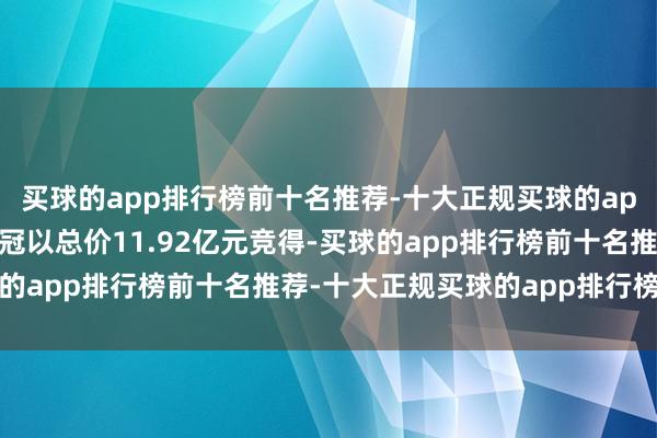 买球的app排行榜前十名推荐-十大正规买球的app排行榜推荐由浙江英冠以总价11.92亿元竞得-买球的app排行榜前十名推荐-十大正规买球的app排行榜推荐