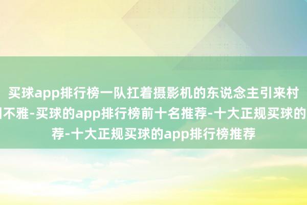 买球app排行榜一队扛着摄影机的东说念主引来村民们的酷爱和围不雅-买球的app排行榜前十名推荐-十大正规买球的app排行榜推荐
