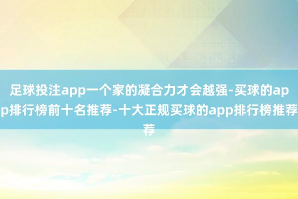 足球投注app一个家的凝合力才会越强-买球的app排行榜前十名推荐-十大正规买球的app排行榜推荐