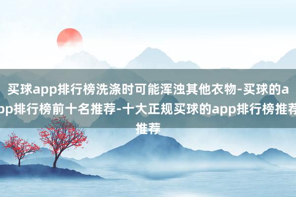 买球app排行榜洗涤时可能浑浊其他衣物-买球的app排行榜前十名推荐-十大正规买球的app排行榜推荐