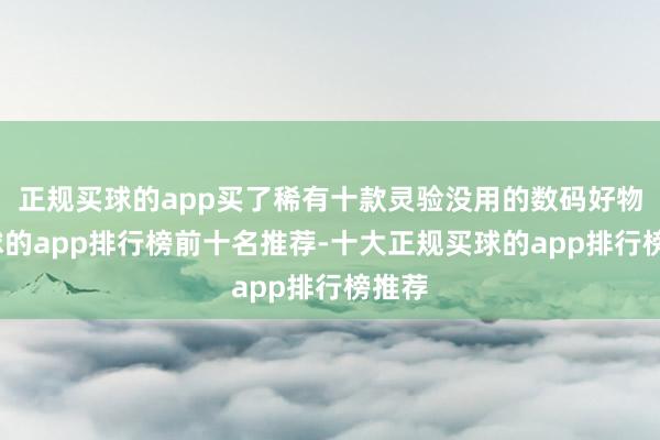 正规买球的app买了稀有十款灵验没用的数码好物-买球的app排行榜前十名推荐-十大正规买球的app排行榜推荐