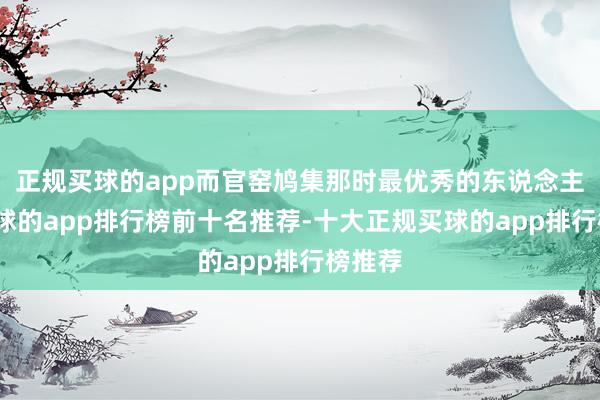 正规买球的app而官窑鸠集那时最优秀的东说念主才-买球的app排行榜前十名推荐-十大正规买球的app排行榜推荐