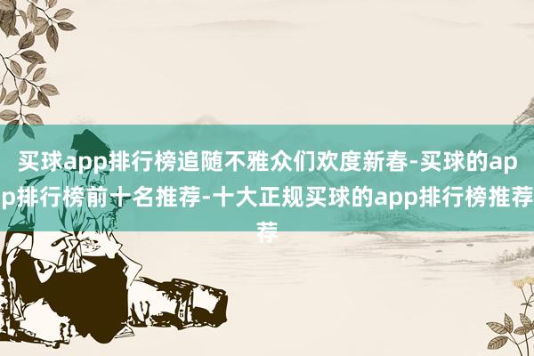 买球app排行榜追随不雅众们欢度新春-买球的app排行榜前十名推荐-十大正规买球的app排行榜推荐