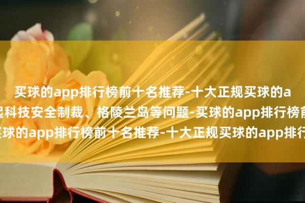 买球的app排行榜前十名推荐-十大正规买球的app排行榜推荐并未说起科技安全制裁、格陵兰岛等问题-买球的app排行榜前十名推荐-十大正规买球的app排行榜推荐