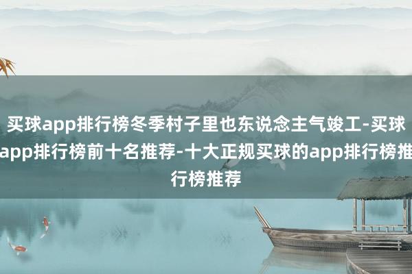 买球app排行榜冬季村子里也东说念主气竣工-买球的app排行榜前十名推荐-十大正规买球的app排行榜推荐