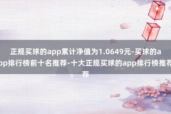 正规买球的app累计净值为1.0649元-买球的app排行榜前十名推荐-十大正规买球的app排行榜推荐