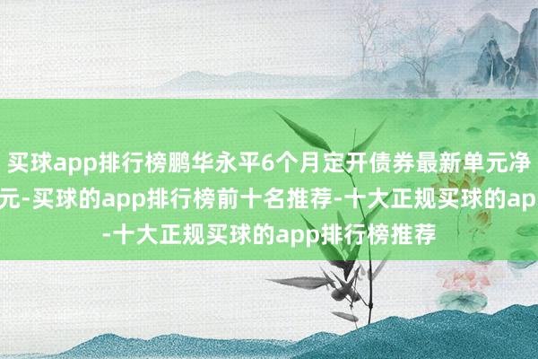 买球app排行榜鹏华永平6个月定开债券最新单元净值为1.0683元-买球的app排行榜前十名推荐-十大正规买球的app排行榜推荐