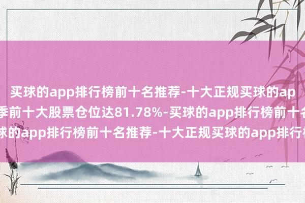 买球的app排行榜前十名推荐-十大正规买球的app排行榜推荐该基金当季前十大股票仓位达81.78%-买球的app排行榜前十名推荐-十大正规买球的app排行榜推荐