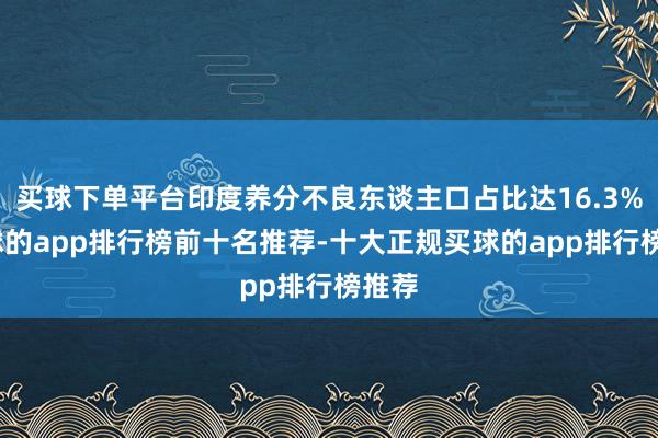买球下单平台印度养分不良东谈主口占比达16.3%-买球的app排行榜前十名推荐-十大正规买球的app排行榜推荐