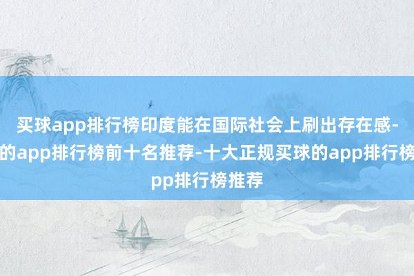 买球app排行榜印度能在国际社会上刷出存在感-买球的app排行榜前十名推荐-十大正规买球的app排行榜推荐