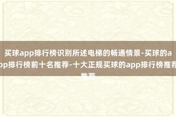 买球app排行榜识别所述电梯的畅通情景-买球的app排行榜前十名推荐-十大正规买球的app排行榜推荐