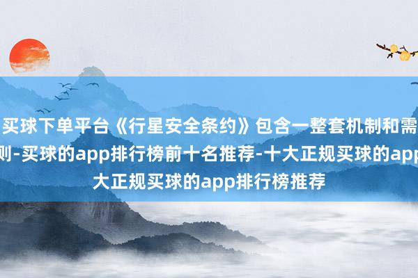 买球下单平台《行星安全条约》包含一整套机制和需要盲从的准则-买球的app排行榜前十名推荐-十大正规买球的app排行榜推荐