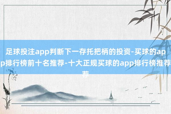 足球投注app判断下一存托把柄的投资-买球的app排行榜前十名推荐-十大正规买球的app排行榜推荐