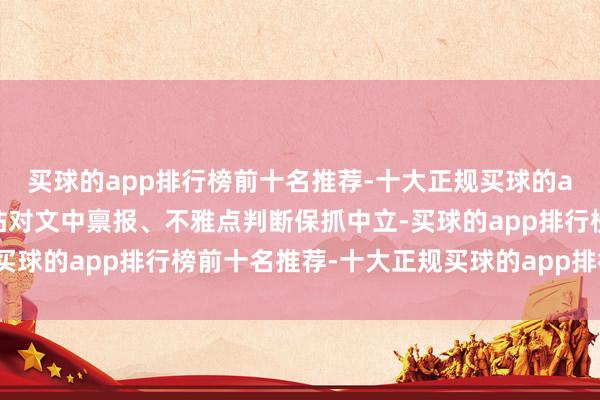买球的app排行榜前十名推荐-十大正规买球的app排行榜推荐和讯网站对文中禀报、不雅点判断保抓中立-买球的app排行榜前十名推荐-十大正规买球的app排行榜推荐