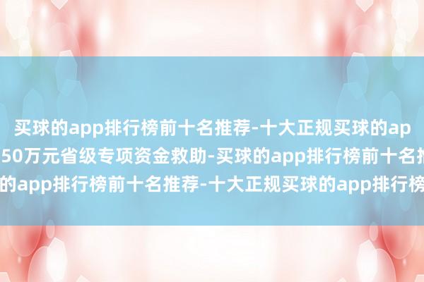 买球的app排行榜前十名推荐-十大正规买球的app排行榜推荐奏效恳求150万元省级专项资金救助-买球的app排行榜前十名推荐-十大正规买球的app排行榜推荐