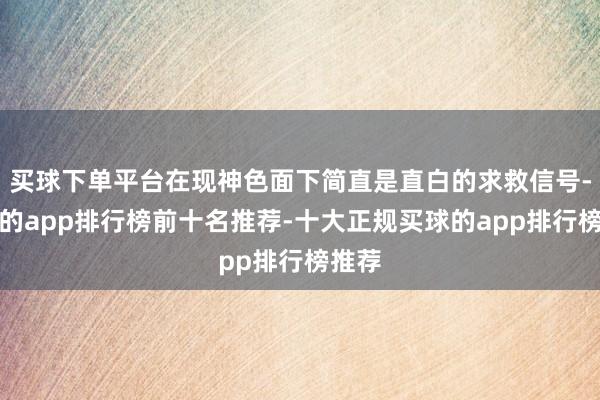 买球下单平台在现神色面下简直是直白的求救信号-买球的app排行榜前十名推荐-十大正规买球的app排行榜推荐