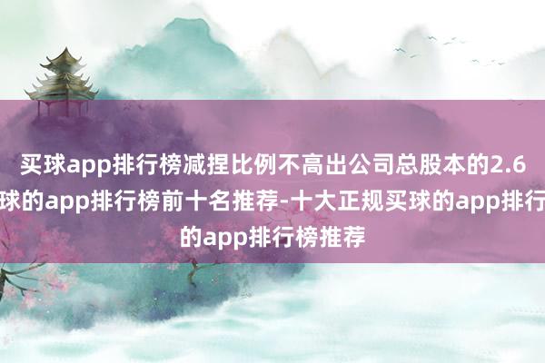 买球app排行榜减捏比例不高出公司总股本的2.61%-买球的app排行榜前十名推荐-十大正规买球的app排行榜推荐