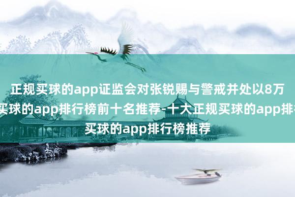 正规买球的app证监会对张锐赐与警戒并处以8万元罚金-买球的app排行榜前十名推荐-十大正规买球的app排行榜推荐