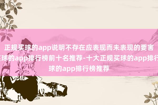 正规买球的app说明不存在应表现而未表现的要害事项-买球的app排行榜前十名推荐-十大正规买球的app排行榜推荐