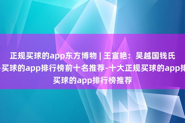 正规买球的app东方博物 | 王宣艳：吴越国钱氏银简考释-买球的app排行榜前十名推荐-十大正规买球的app排行榜推荐