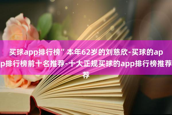 买球app排行榜”本年62岁的刘慈欣-买球的app排行榜前十名推荐-十大正规买球的app排行榜推荐