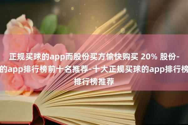 正规买球的app而股份买方愉快购买 20% 股份-买球的app排行榜前十名推荐-十大正规买球的app排行榜推荐