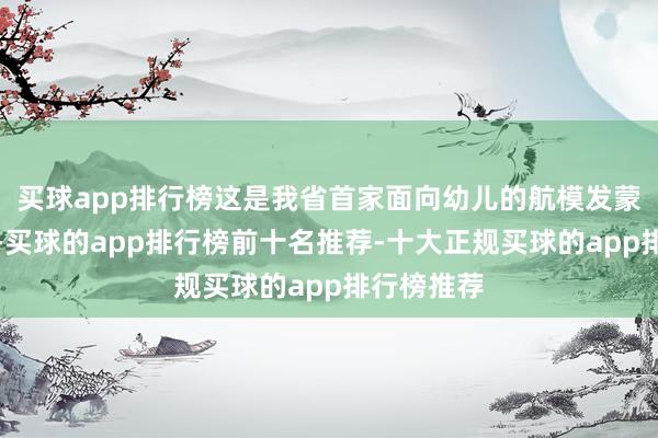 买球app排行榜这是我省首家面向幼儿的航模发蒙援救基地-买球的app排行榜前十名推荐-十大正规买球的app排行榜推荐
