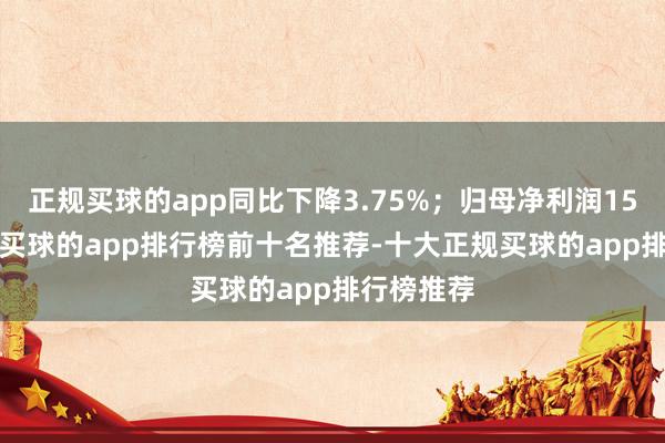 正规买球的app同比下降3.75%；归母净利润15.81亿元-买球的app排行榜前十名推荐-十大正规买球的app排行榜推荐