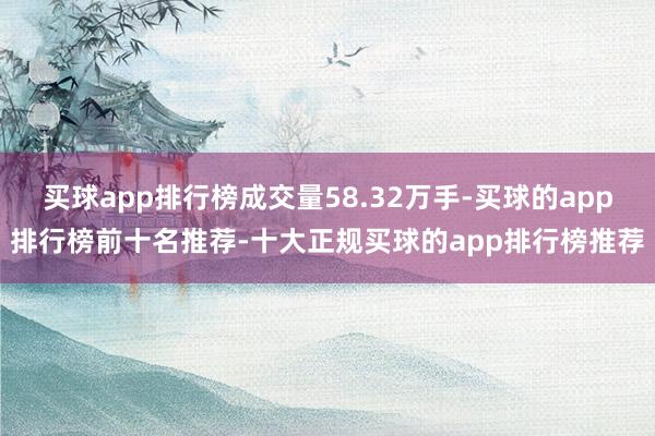买球app排行榜成交量58.32万手-买球的app排行榜前十名推荐-十大正规买球的app排行榜推荐