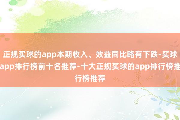 正规买球的app本期收入、效益同比略有下跌-买球的app排行榜前十名推荐-十大正规买球的app排行榜推荐