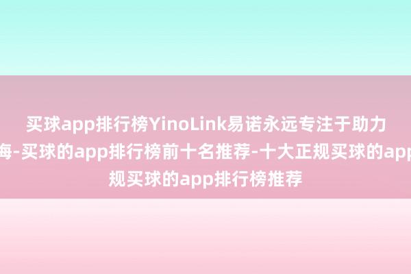 买球app排行榜YinoLink易诺永远专注于助力中国品牌出海-买球的app排行榜前十名推荐-十大正规买球的app排行榜推荐