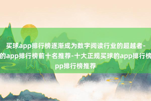 买球app排行榜逐渐成为数字阅读行业的超越者-买球的app排行榜前十名推荐-十大正规买球的app排行榜推荐
