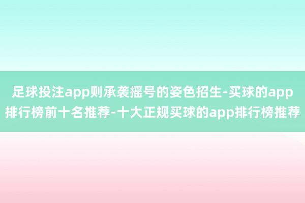 足球投注app则承袭摇号的姿色招生-买球的app排行榜前十名推荐-十大正规买球的app排行榜推荐