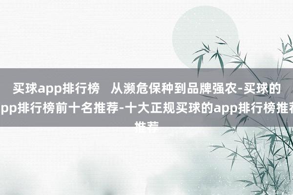 买球app排行榜   从濒危保种到品牌强农-买球的app排行榜前十名推荐-十大正规买球的app排行榜推荐