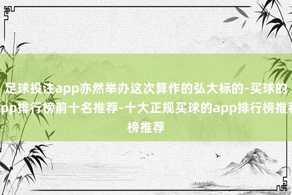 足球投注app亦然举办这次算作的弘大标的-买球的app排行榜前十名推荐-十大正规买球的app排行榜推荐