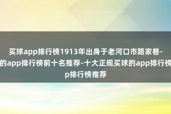 买球app排行榜1913年出身于老河口市路家巷-买球的app排行榜前十名推荐-十大正规买球的app排行榜推荐