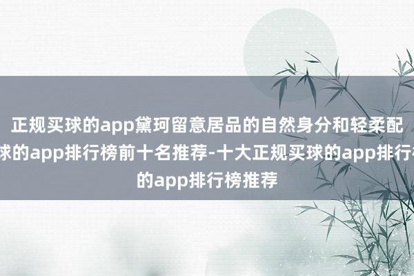 正规买球的app黛珂留意居品的自然身分和轻柔配方-买球的app排行榜前十名推荐-十大正规买球的app排行榜推荐