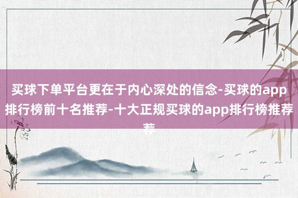 买球下单平台更在于内心深处的信念-买球的app排行榜前十名推荐-十大正规买球的app排行榜推荐