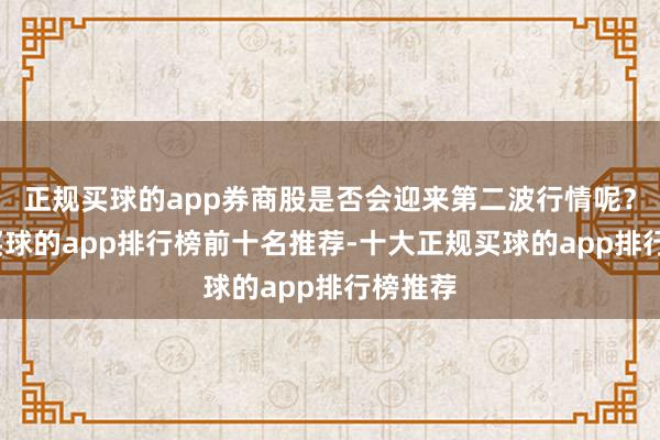 正规买球的app券商股是否会迎来第二波行情呢？第一-买球的app排行榜前十名推荐-十大正规买球的app排行榜推荐